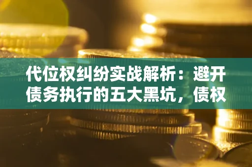 北京代位权纠纷实战解析：避开债务执行的五大黑坑，债权人必看指南