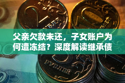 北京父亲欠款未还，子女账户为何遭冻结？深度解读继承债务迷局