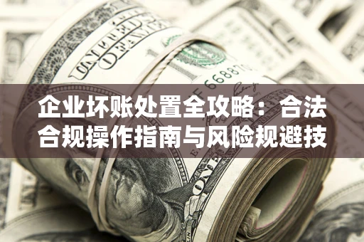 北京企业坏账处置全攻略：合法合规操作指南与风险规避技巧解析