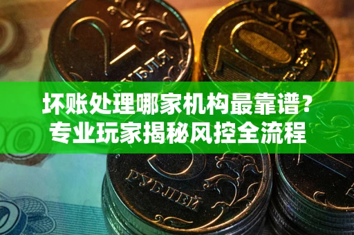 北京坏账处理哪家机构最靠谱？专业玩家揭秘风控全流程