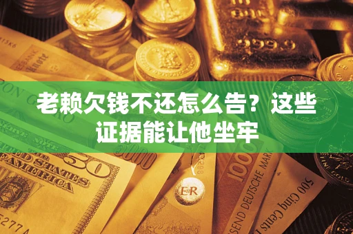 北京老赖欠钱不还怎么告？这些证据能让他坐牢