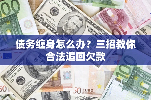 北京债务缠身怎么办？三招教你合法追回欠款
