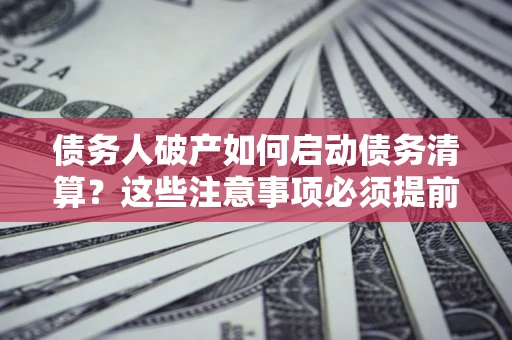 北京债务人破产如何启动债务清算？这些注意事项必须提前知道