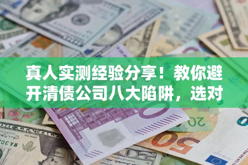 北京真人实测经验分享！教你避开清债公司八大陷阱，选对机构少走十年弯路