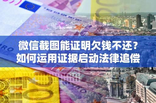 北京微信截图能证明欠钱不还？如何运用证据启动法律追偿程序？