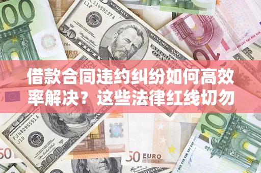 北京借款合同违约纠纷如何高效率解决？这些法律红线切勿触碰