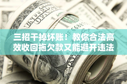 北京三招干掉坏账！教你合法高效收回拖欠款又能避开违法雷区
