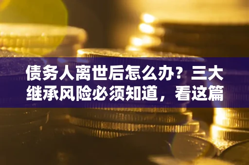 北京债务人离世后怎么办？三大继承风险必须知道，看这篇就够了