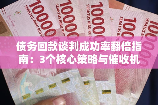 北京债务回款谈判成功率翻倍指南：3个核心策略与催收机构避坑法则
