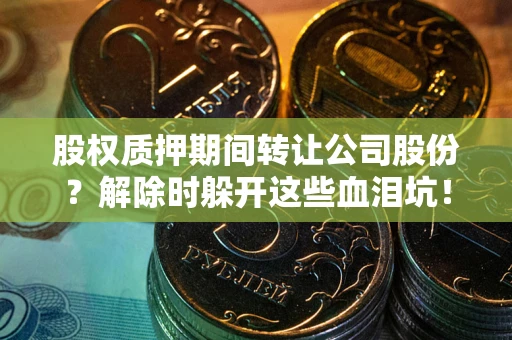 北京股权质押期间转让公司股份？解除时躲开这些血泪坑！