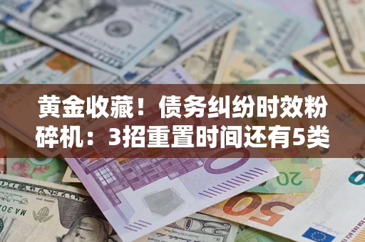 北京黄金收藏！债务纠纷时效粉碎机：3招重置时间还有5类不设年限的特殊债务