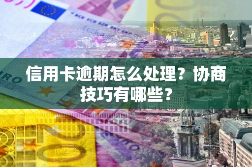 北京信用卡逾期怎么处理？协商技巧有哪些？