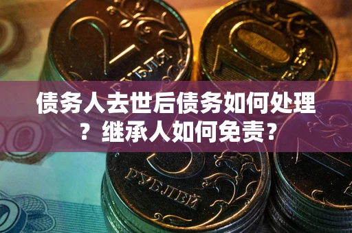 北京债务人去世后债务如何处理？继承人如何免责？