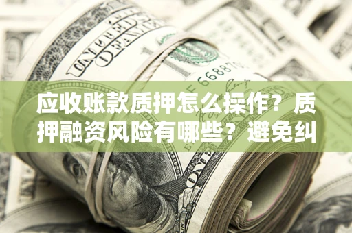 北京应收账款质押怎么操作？质押融资风险有哪些？避免纠纷高效融资技巧