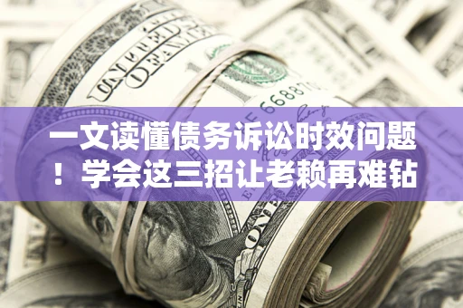 北京一文读懂债务诉讼时效问题！学会这三招让老赖再难钻空子