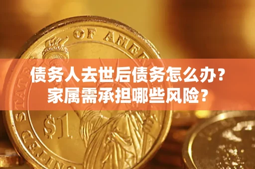 北京债务人去世后债务怎么办？家属需承担哪些风险？