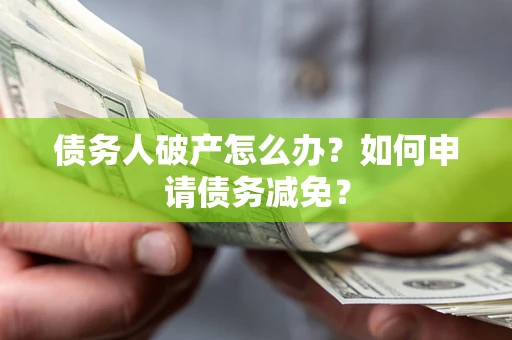 北京债务人破产怎么办？如何申请债务减免？