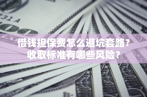 北京借钱担保费怎么避坑套路?收取标准有哪些风险? 北京借钱担保费怎么避坑套路?收取标准有哪些风险?