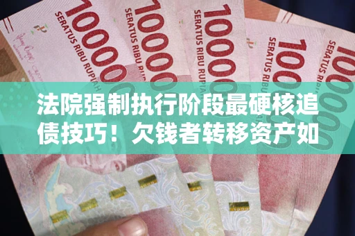 北京法院强制执行阶段最硬核追债技巧！欠钱者转移资产如何破解？