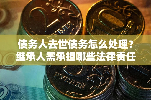 北京债务人去世债务怎么处理？继承人需承担哪些法律责任？