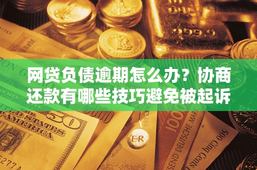 北京网贷负债逾期怎么办？协商还款有哪些技巧避免被起诉？