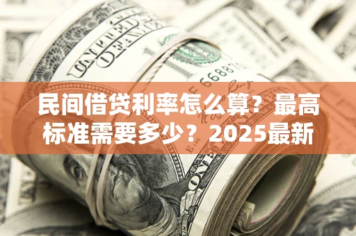 北京民间借贷利率怎么算？最高标准需要多少？2025最新避坑指南