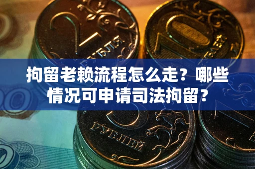 北京拘留老赖流程怎么走?哪些情况可申请司法拘留? 北京拘留老赖流程怎么走?哪些情况可申请司法拘留?