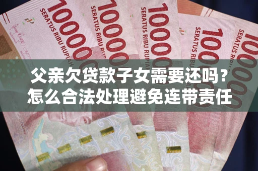 北京父亲欠贷款子女需要还吗？怎么合法处理避免连带责任？
