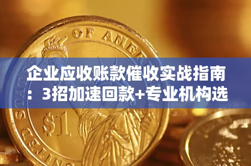 北京企业应收账款催收实战指南：3招加速回款+专业机构选择避坑