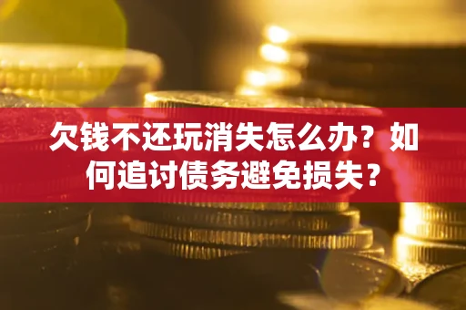 北京欠钱不还玩消失怎么办？如何追讨债务避免损失？