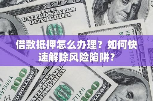 北京借款抵押怎么办理？如何快速解除风险陷阱？