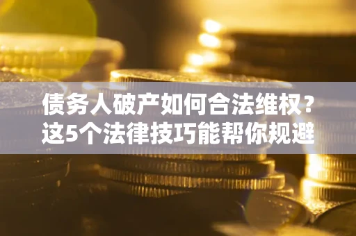 北京债务人破产如何合法维权？这5个法律技巧能帮你规避风险