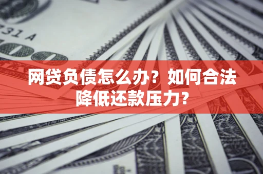 北京网贷负债怎么办？如何合法降低还款压力？