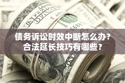 北京债务诉讼时效中断怎么办？合法延长技巧有哪些？