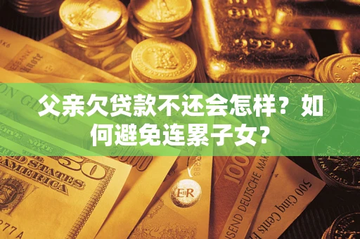 北京父亲欠贷款不还会怎样？如何避免连累子女？