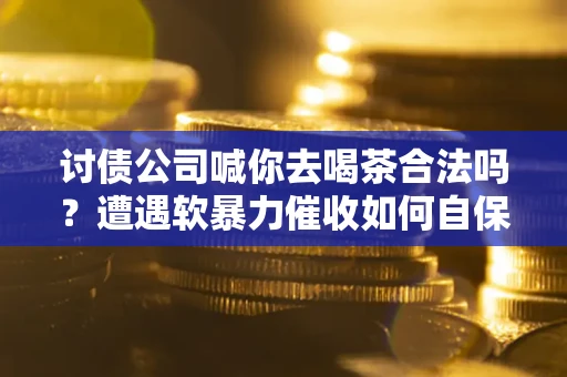 北京讨债公司喊你去喝茶合法吗？遭遇软暴力催收如何自保？