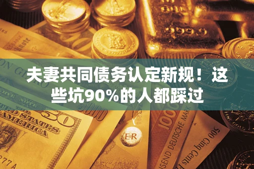 北京夫妻共同债务认定新规！这些坑90%的人都踩过