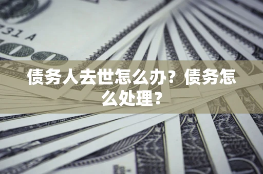 北京债务人去世怎么办？债务怎么处理？