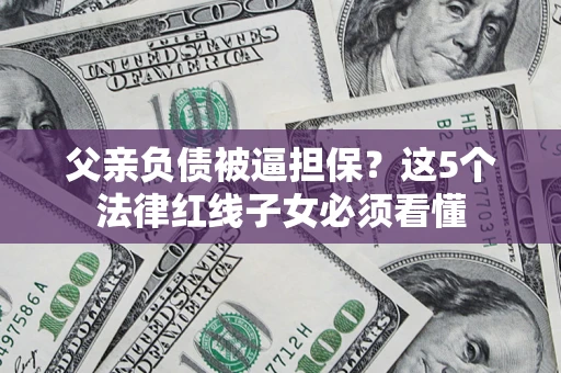 北京父亲负债被逼担保？这5个法律红线子女必须看懂