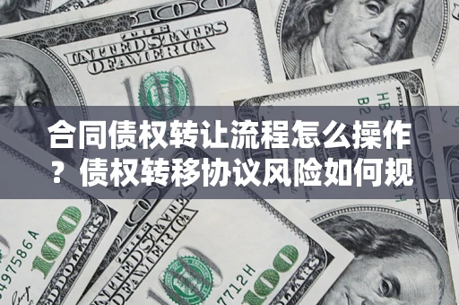 北京合同债权转让流程怎么操作？债权转移协议风险如何规避？