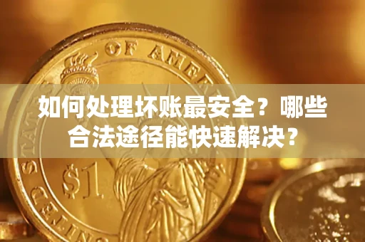 北京如何处理坏账最安全？哪些合法途径能快速解决？