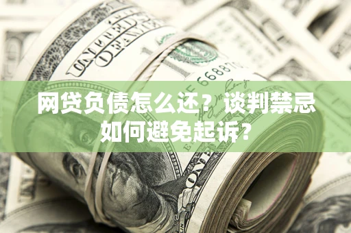 北京网贷负债怎么还？谈判禁忌如何避免起诉？