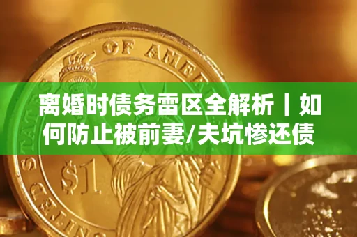 北京离婚时债务雷区全解析｜如何防止被前妻/夫坑惨还债？