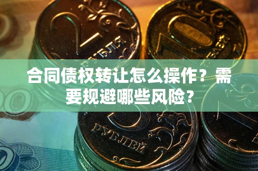 北京合同债权转让怎么操作？需要规避哪些风险？
