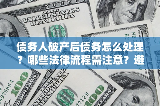 北京债务人破产后债务怎么处理？哪些法律流程需注意？避免踩坑指南