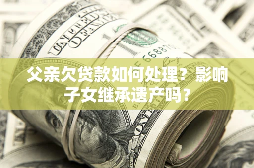 北京父亲欠贷款如何处理?影响子女继承遗产吗? 北京父亲欠贷款如何处理?影响子女继承遗产吗?