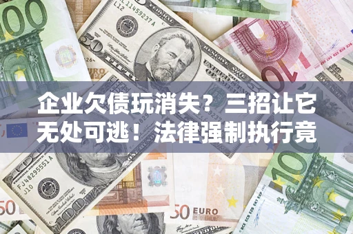 北京企业欠债玩消失？三招让它无处可逃！法律强制执行竟比讨债公司还狠？